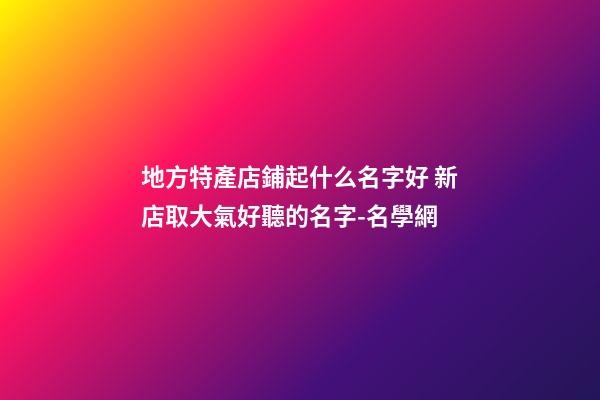 地方特產店鋪起什么名字好 新店取大氣好聽的名字-名學網-第1張-店鋪起名-玄機派